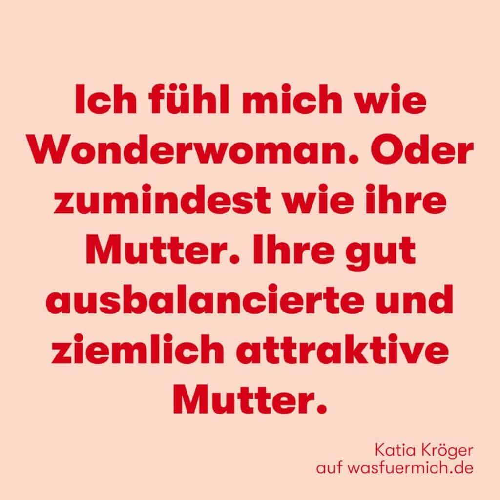 Ich fühl mich wie Wonderwoman. Oder zumindest wie ihre Mutter. Ihre gut ausbalancierte und ziemlich attraktive Mutter. - Text von Katia Kröger für wasfuermich.de